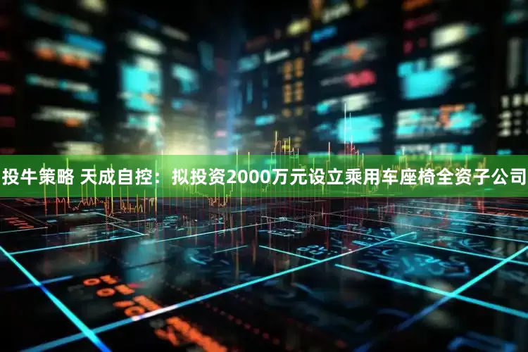 投牛策略 天成自控：拟投资2000万元设立乘用车座椅全资子公司