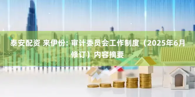 泰安配资 来伊份: 审计委员会工作制度（2025年6月修订）内容摘要