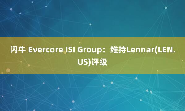 闪牛 Evercore ISI Group：维持Lennar(LEN.US)评级