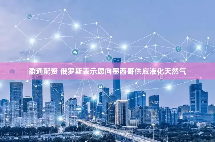 盈通配资 俄罗斯表示愿向墨西哥供应液化天然气