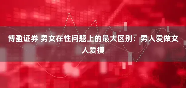 博盈证券 男女在性问题上的最大区别：男人爱做女人爱摸