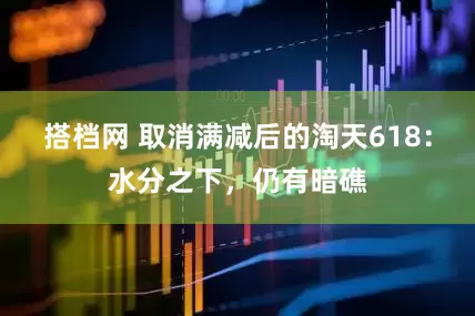 搭档网 取消满减后的淘天618：水分之下，仍有暗礁
