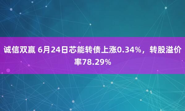 诚信双赢 6月24日芯能转债上涨0.34%，转股溢价率78.29%