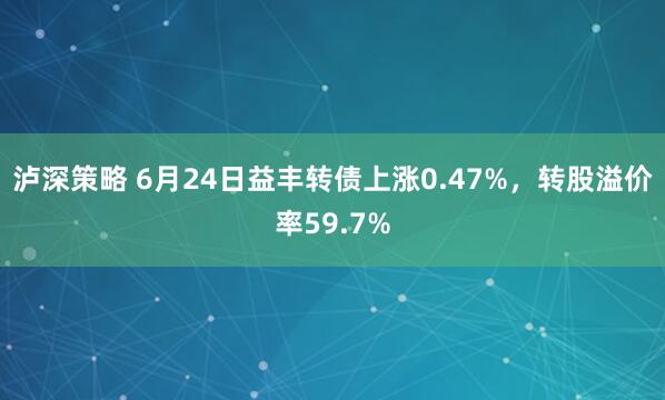 泸深策略 6月24日益丰转债上涨0.47%，转股溢价率59.7%