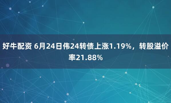 好牛配资 6月24日伟24转债上涨1.19%，转股溢价率21.88%