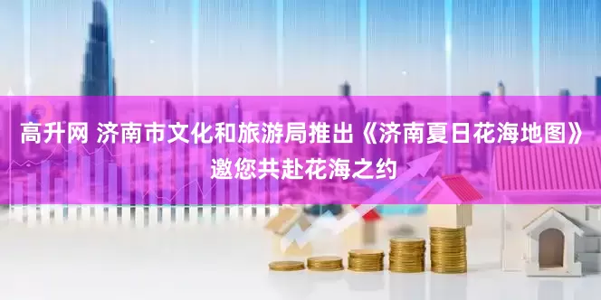 高升网 济南市文化和旅游局推出《济南夏日花海地图》 邀您共赴花海之约
