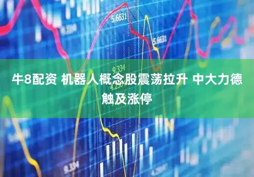牛8配资 机器人概念股震荡拉升 中大力德触及涨停