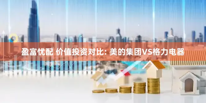 盈富忧配 价值投资对比: 美的集团VS格力电器