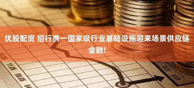 优股配资 招行携一国家级行业基础设施迎来场景供应链金融!
