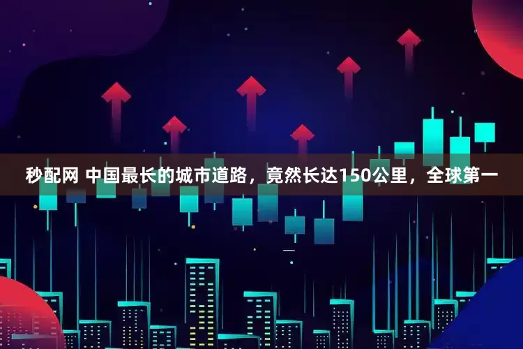 秒配网 中国最长的城市道路，竟然长达150公里，全球第一