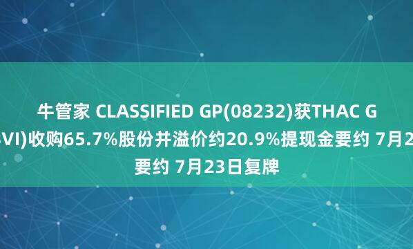 牛管家 CLASSIFIED GP(08232)获THAC Group (BVI)收购65.7%股份并溢价约20.9%提现金要约 7月23日复牌