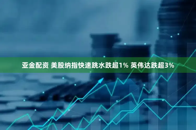 亚金配资 美股纳指快速跳水跌超1% 英伟达跌超3%
