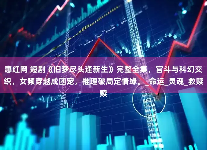 惠红网 短剧《旧梦尽头逢新生》完整全集，宫斗与科幻交织，女频穿越成团宠，推理破局定情缘。_命运_灵魂_救赎