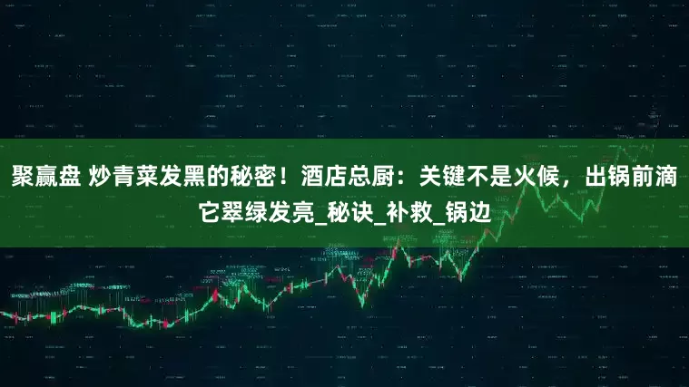 聚赢盘 炒青菜发黑的秘密！酒店总厨：关键不是火候，出锅前滴它翠绿发亮_秘诀_补救_锅边