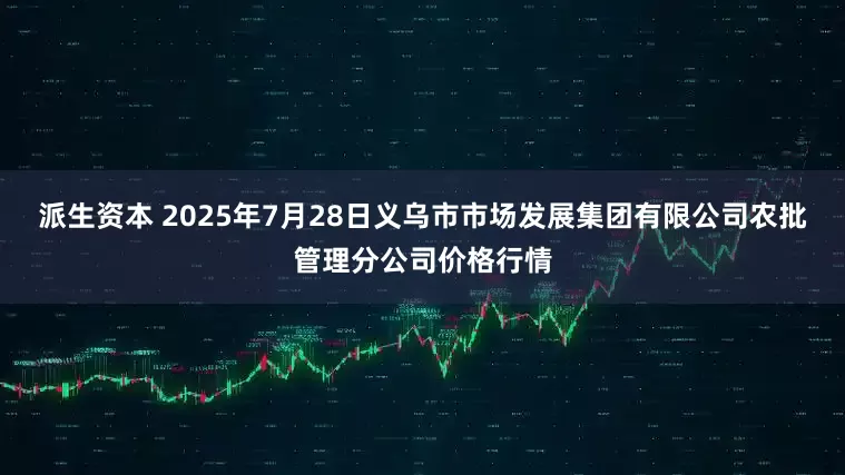 派生资本 2025年7月28日义乌市市场发展集团有限公司农批管理分公司价格行情