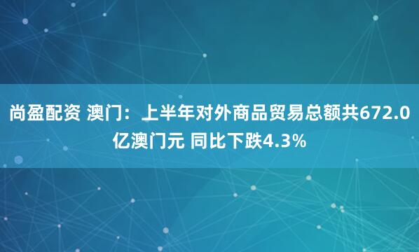 尚盈配资 澳门：上半年对外商品贸易总额共672.0亿澳门元 同比下跌4.3%