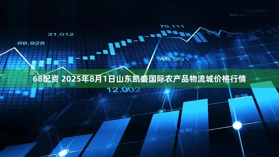 68配资 2025年8月1日山东凯盛国际农产品物流城价格行情