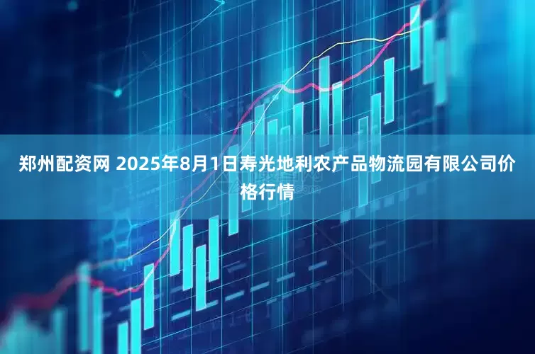 郑州配资网 2025年8月1日寿光地利农产品物流园有限公司价格行情