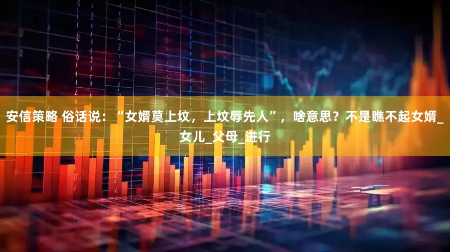 安信策略 俗话说：“女婿莫上坟，上坟辱先人”，啥意思？不是瞧不起女婿_女儿_父母_进行