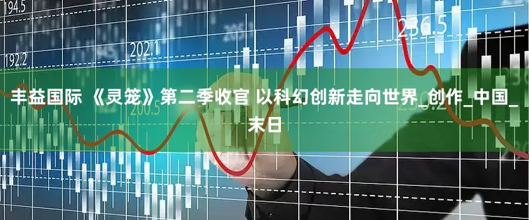丰益国际 《灵笼》第二季收官 以科幻创新走向世界_创作_中国_末日