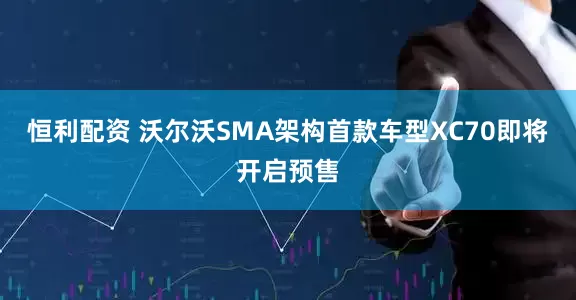 恒利配资 沃尔沃SMA架构首款车型XC70即将开启预售