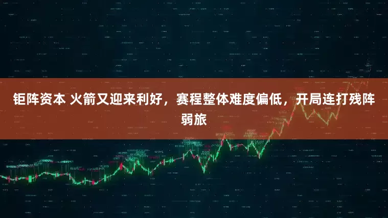 钜阵资本 火箭又迎来利好，赛程整体难度偏低，开局连打残阵弱旅