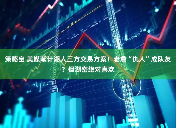 策略宝 美媒献计湖人三方交易方案！老詹“仇人”成队友？但湖密绝对喜欢